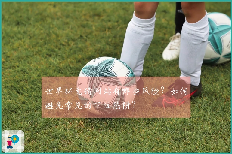 世界杯竞猜网站有哪些风险？如何避免常见的下注陷阱？