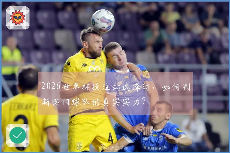 2026世界杯投注站选择时，如何判断热门球队的真实实力？