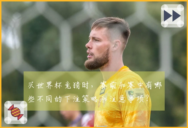 买世界杯竞猜时，赛前和赛中有哪些不同的下注策略和注意事项？