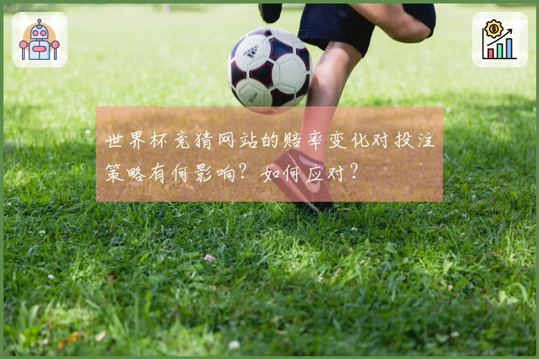 世界杯竞猜网站的赔率变化对投注策略有何影响？如何应对？
