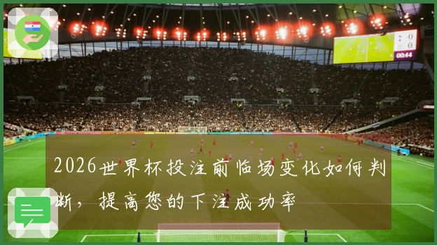 2026世界杯投注前临场变化如何判断，提高您的下注成功率