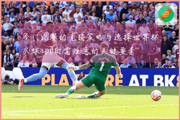 冷门比赛的竞猜策略与选择世界杯买球app时需注意的关键要素
