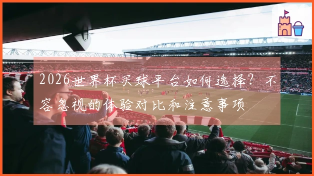 2026世界杯买球平台如何选择？不容忽视的体验对比和注意事项