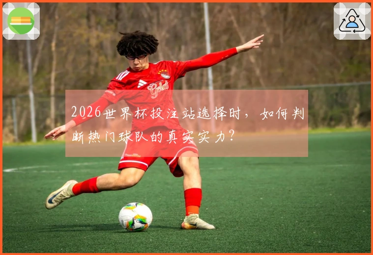 2026世界杯投注站选择时，如何判断热门球队的真实实力？