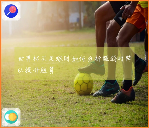 世界杯买足球时如何分析强弱对阵以提升胜算