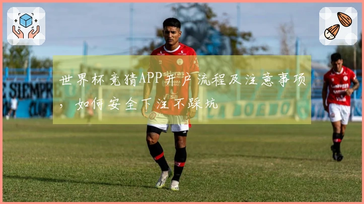 世界杯竞猜APP开户流程及注意事项，如何安全下注不踩坑