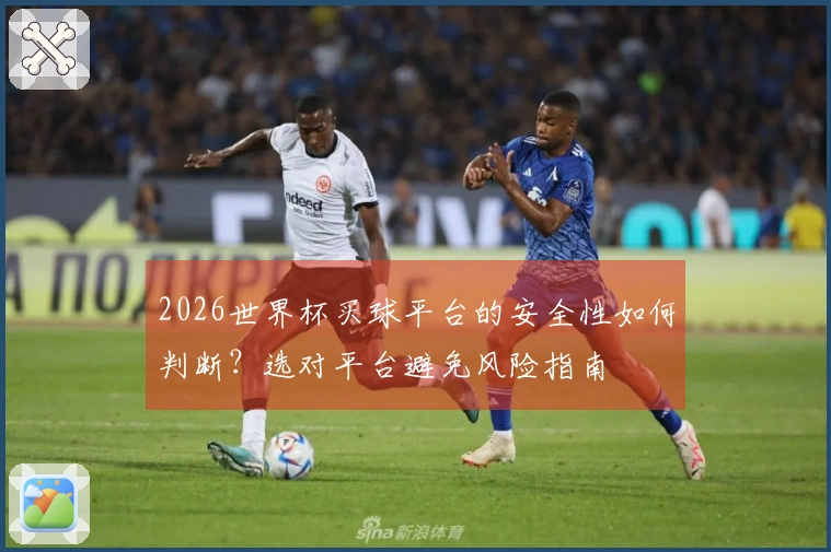 2026世界杯买球平台的安全性如何判断？选对平台避免风险指南