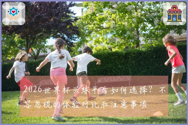 2026世界杯买球平台如何选择？不容忽视的体验对比和注意事项