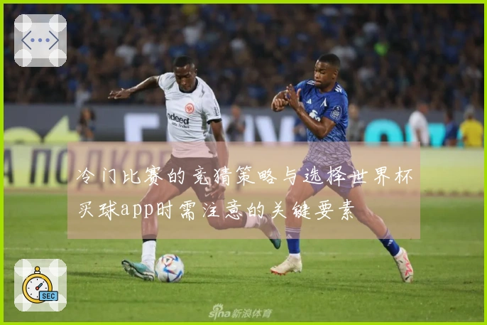 冷门比赛的竞猜策略与选择世界杯买球app时需注意的关键要素