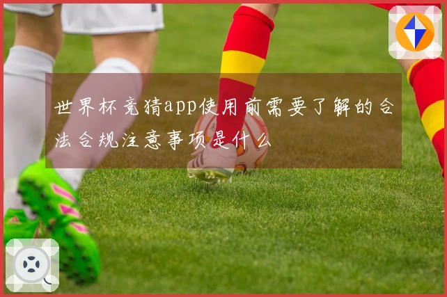 世界杯竞猜app使用前需要了解的合法合规注意事项是什么