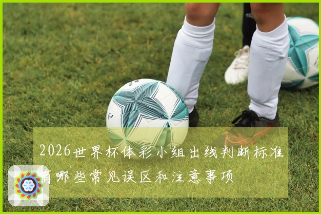 2026世界杯体彩小组出线判断标准有哪些常见误区和注意事项