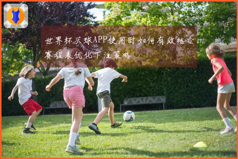 世界杯买球APP使用时如何有效结合赛程表优化下注策略