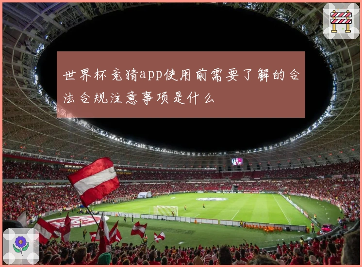 世界杯竞猜app使用前需要了解的合法合规注意事项是什么