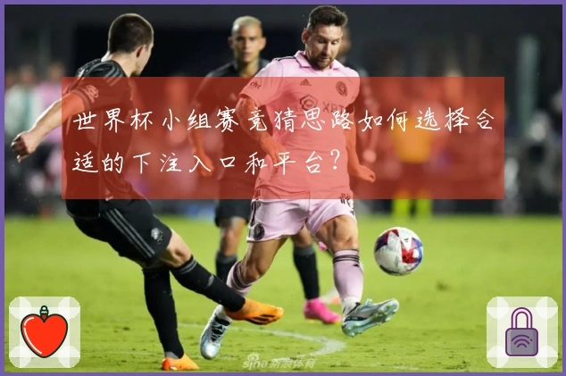世界杯小组赛竞猜思路如何选择合适的下注入口和平台？