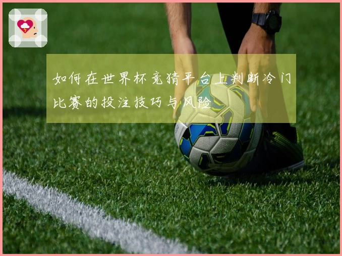 如何在世界杯竞猜平台上判断冷门比赛的投注技巧与风险