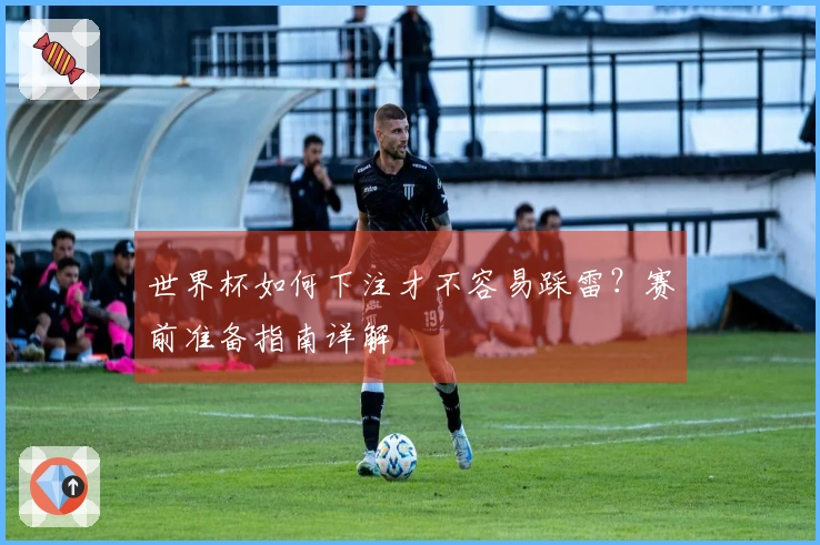 世界杯如何下注才不容易踩雷？赛前准备指南详解