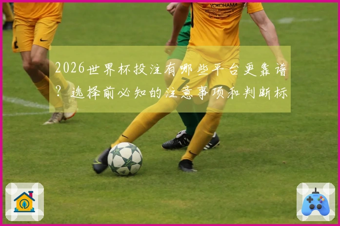 2026世界杯投注有哪些平台更靠谱？选择前必知的注意事项和判断标准