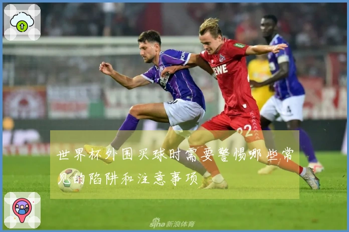 世界杯外围买球时需要警惕哪些常见的陷阱和注意事项