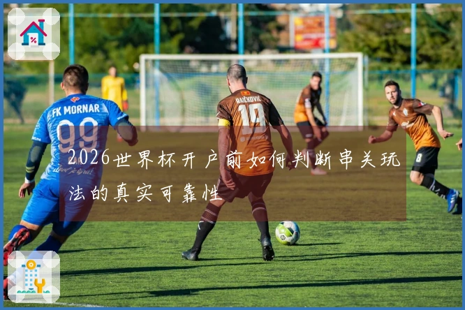2026世界杯开户前如何判断串关玩法的真实可靠性