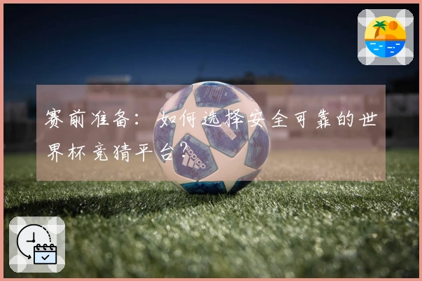赛前准备：如何选择安全可靠的世界杯竞猜平台？