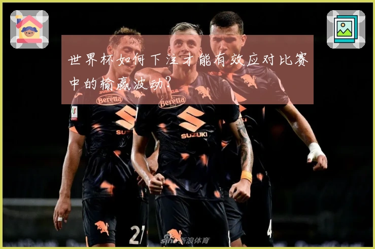 世界杯如何下注才能有效应对比赛中的输赢波动？