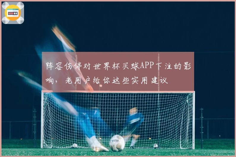 阵容伤停对世界杯买球APP下注的影响，老用户给你这些实用建议