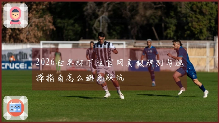 2026世界杯下注官网真假辨别与选择指南怎么避免踩坑