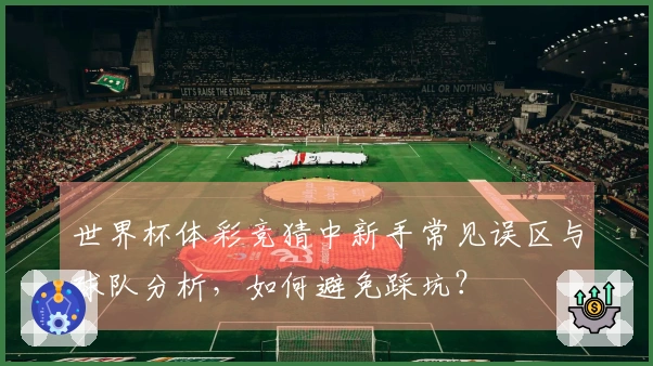 世界杯体彩竞猜中新手常见误区与球队分析,如何避免踩坑?