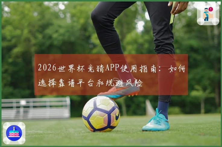 2026世界杯竞猜APP使用指南：如何选择靠谱平台和规避风险