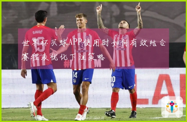 世界杯买球APP使用时如何有效结合赛程表优化下注策略