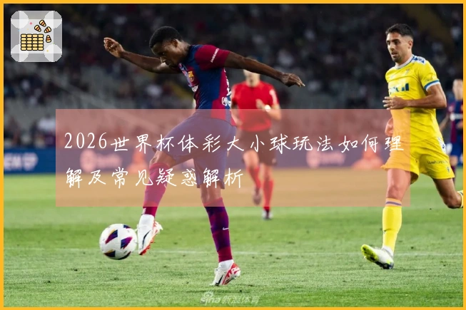 2026世界杯体彩大小球玩法如何理解及常见疑惑解析