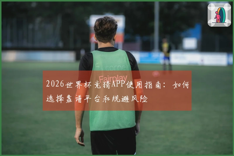 2026世界杯竞猜APP使用指南：如何选择靠谱平台和规避风险